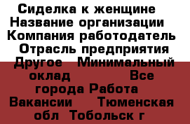 Сиделка к женщине › Название организации ­ Компания-работодатель › Отрасль предприятия ­ Другое › Минимальный оклад ­ 27 000 - Все города Работа » Вакансии   . Тюменская обл.,Тобольск г.